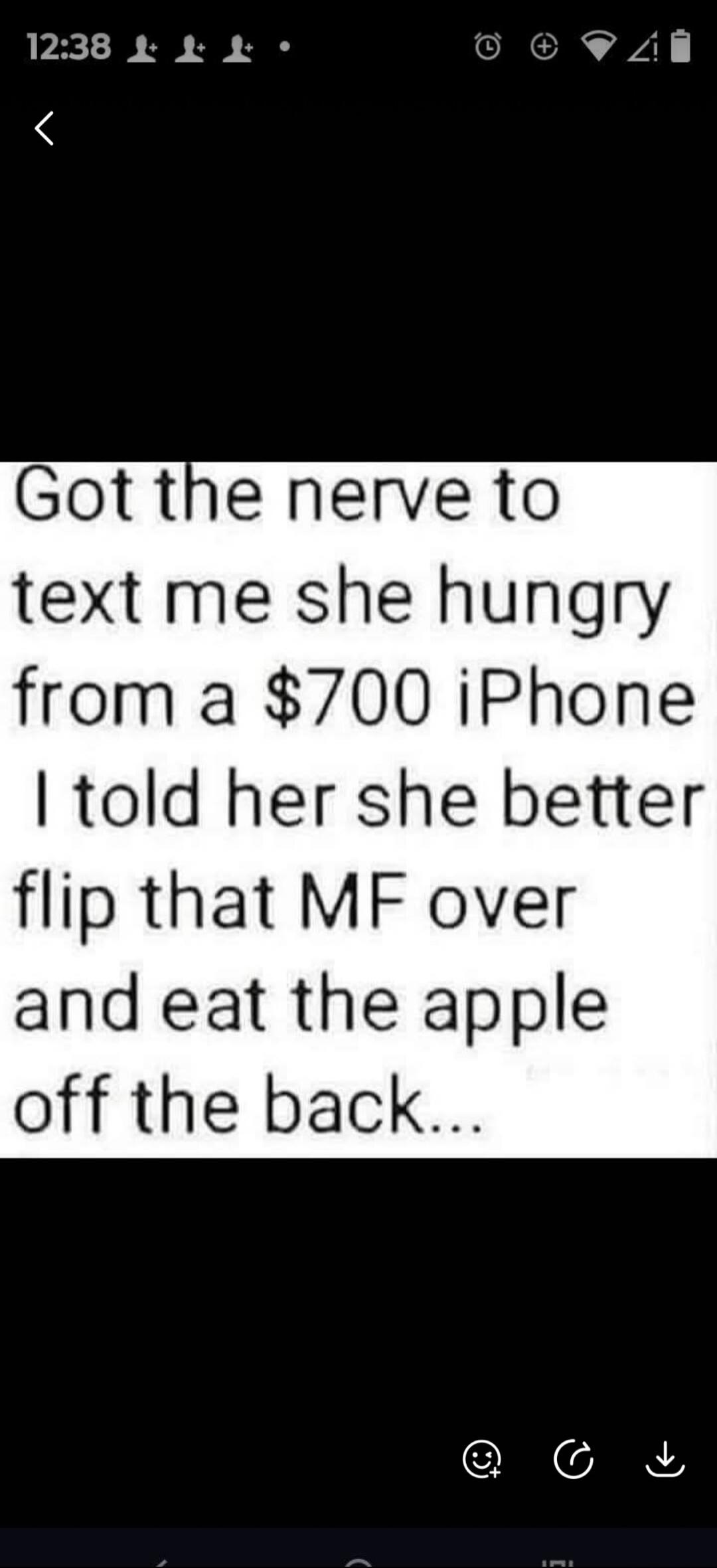 Got the nerve to text me she hungry from a $700 iPhone I told her she better flip that MF over and eat the apple off the back...