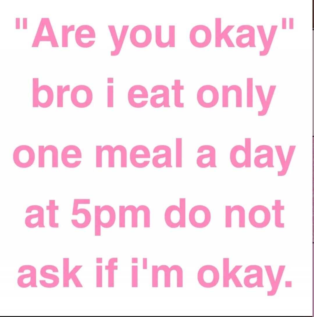 Are you okay bro i eat only one meal a day at 5pm do not ask if i'm okay.