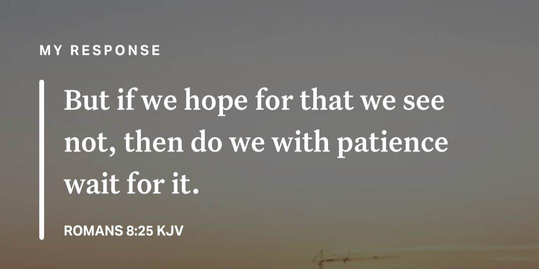 MY RESPONSE. But if we hope for that we see not, then do we with patience wait for it. ROMANS 8:25 KJV