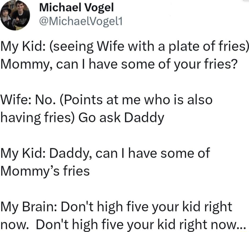 Michael Vogel MichaelVogel1 My Kid seeing Wife with a plate of fries Mommy can have some of your fries Wife No Points at me who is also having fries Go ask Daddy My Kid Daddy can have some of Mommys fries My Brain Dont high five your kid right now Dont high five your kid right now