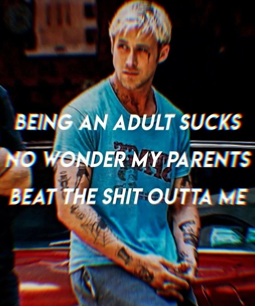 BEING AN ADULT SUCKS NO WONDER MY PARENTS BEAT THE SHIT OUTTA ME