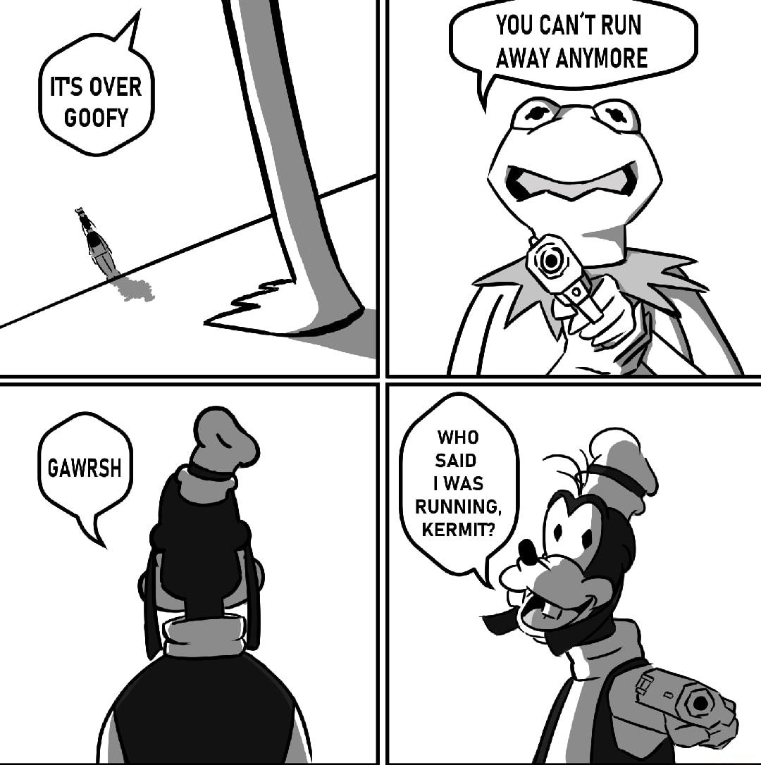 ITS OVER GOOFY YOU CANT RUN AWAY ANYMORE X RUNNING KERMIT