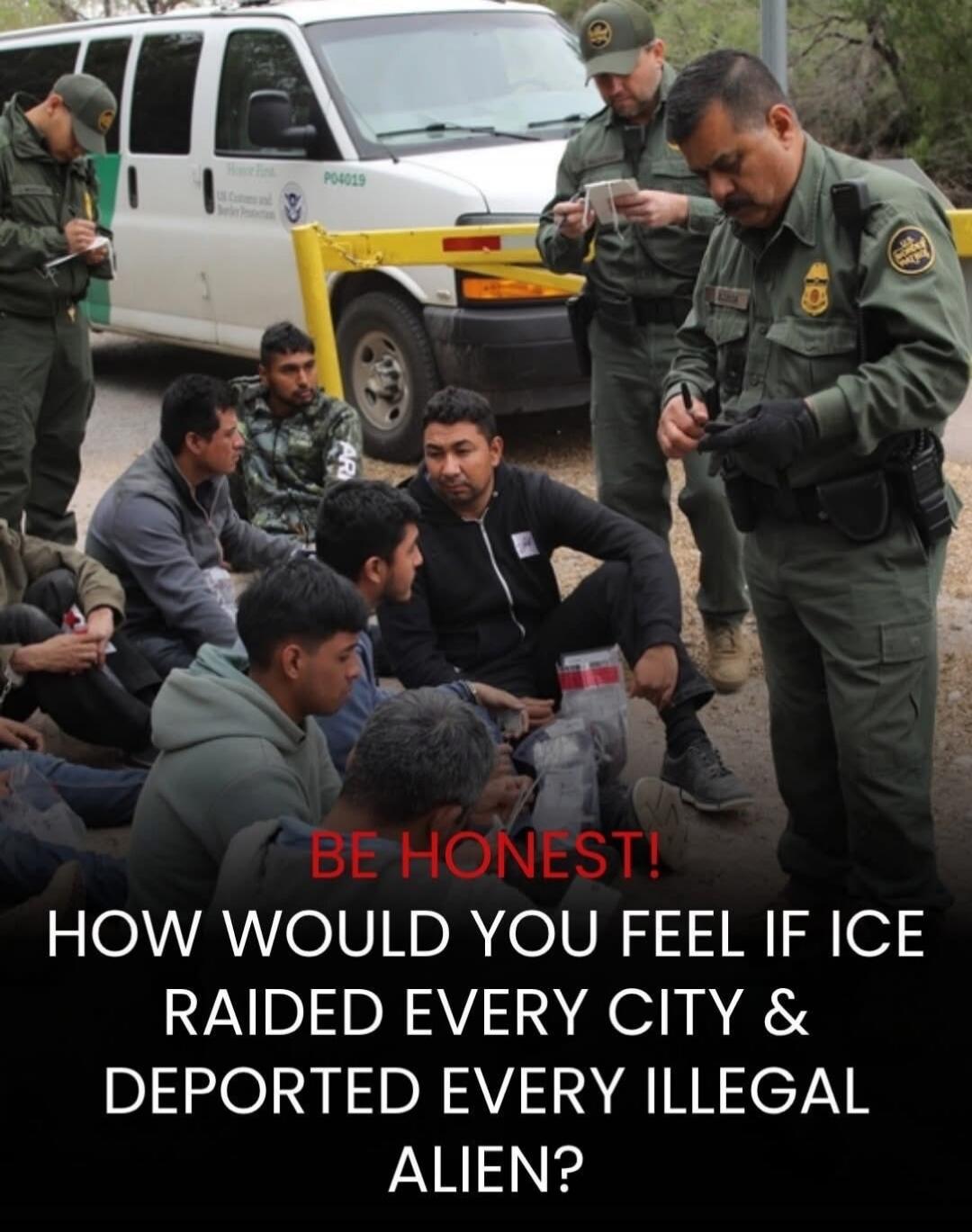 BE HONEST! HOW WOULD YOU FEEL IF ICE RAIDED EVERY CITY & DEPORTED EVERY ILLEGAL ALIEN? US Customs and Border Protection P04019 Honor First
