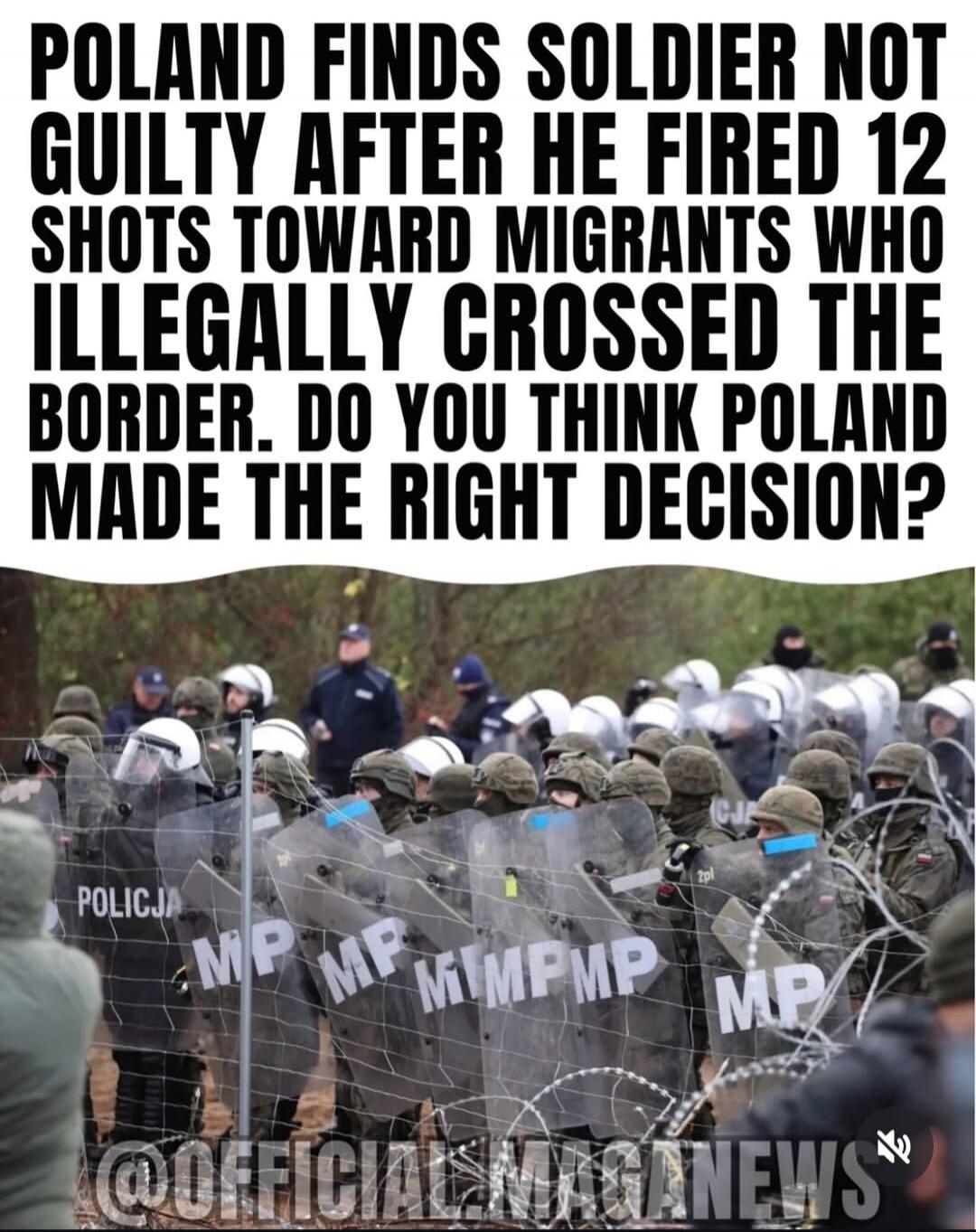 POLAND FINDS SOLDIER NOT GUILTY AFTER HE FIRED 12 SHOTS TOWARD MIGRANTS WHO ILLEGALLY CROSSED THE BORDER. DO YOU THINK POLAND MADE THE RIGHT DECISION? POLICJA MP @OFFICIAL_MAGANEWS