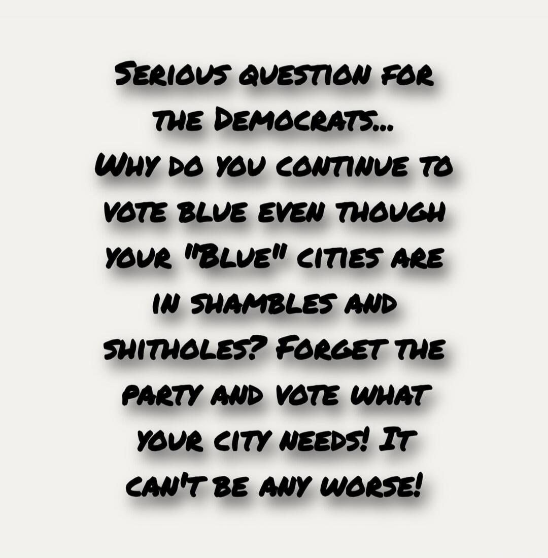 SERIOUS QUESTION FOR THE DEMOCRATS... WHY DO YOU CONTINUE TO VOTE BLUE EVEN THOUGH YOUR 