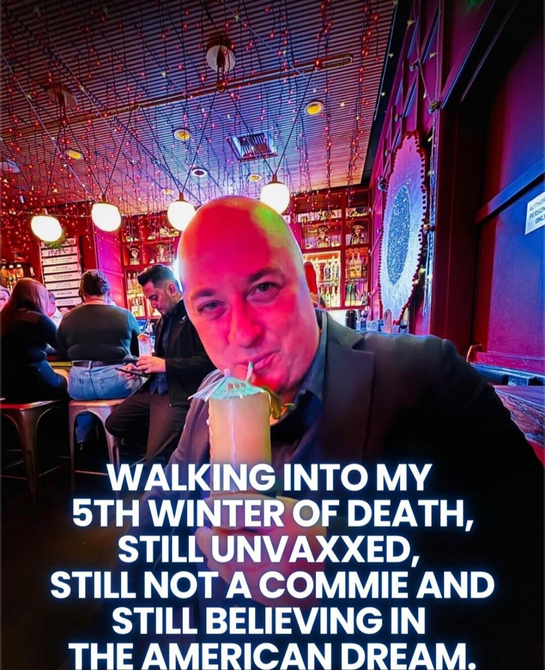 WALKING INTO MY 5TH WINTER OF DEATH, STILL UVAXXED, STILL NOT A COMMIE AND STILL BELIEVING IN THE AMERICAN DREAM.