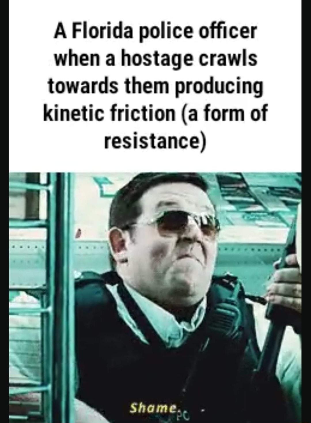 A Florida police officer when a hostage crawls towards them producing kinetic friction a form of resistance