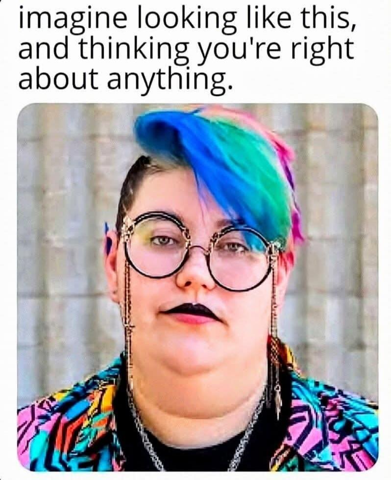 imagine looking like this, and thinking you're right about anything.