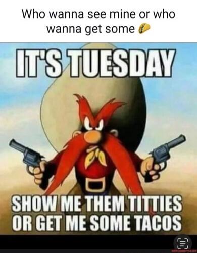 Who wanna see mine or who wanna get some 🌮 IT'S TUESDAY SHOW ME THEM TITTIES OR GET ME SOME TACOS