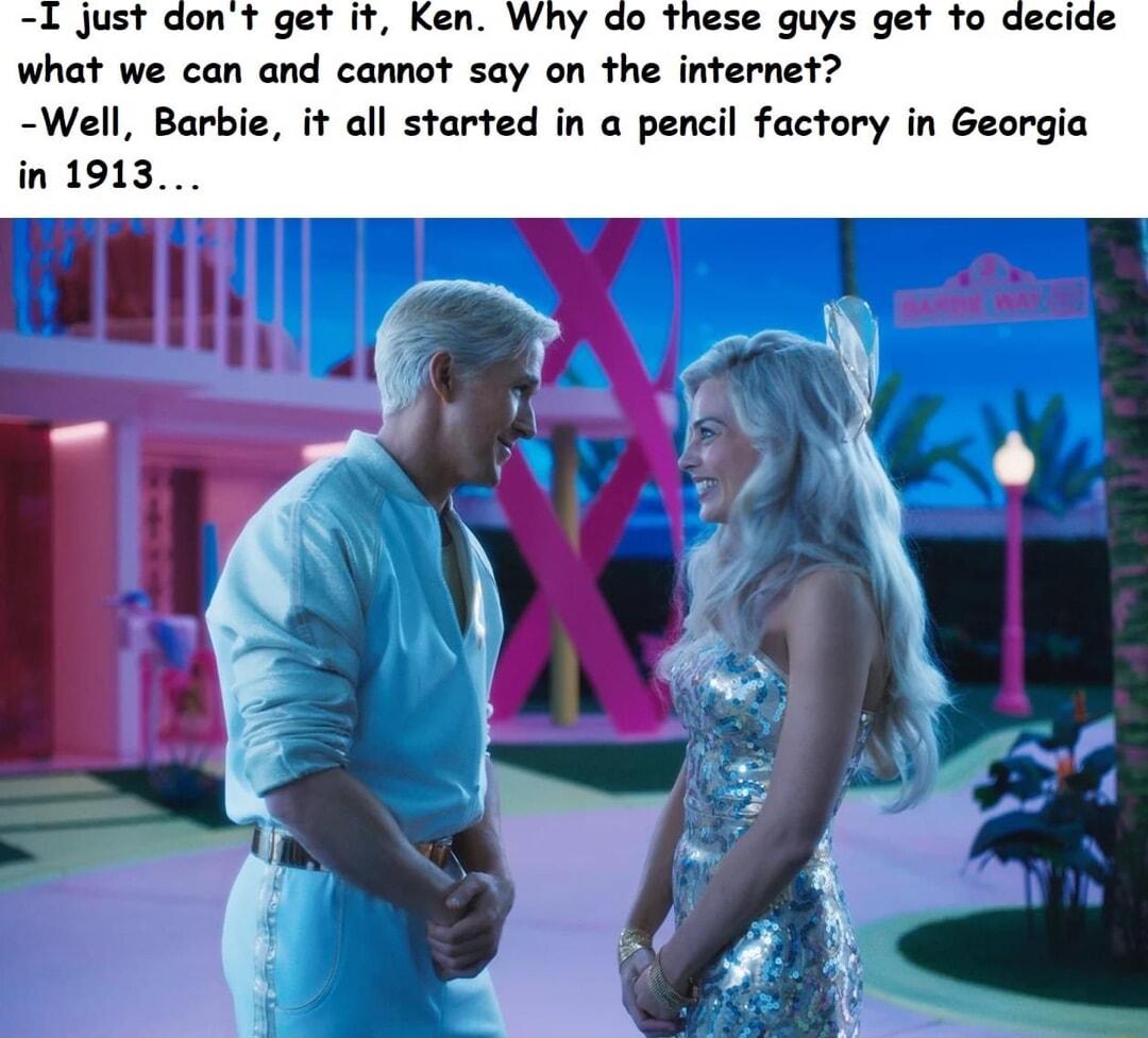 Just dont get it Ken Why do these guys get to what we can and cannot say on the infernet Well Barbie it all started in a pencil factory in Georgia