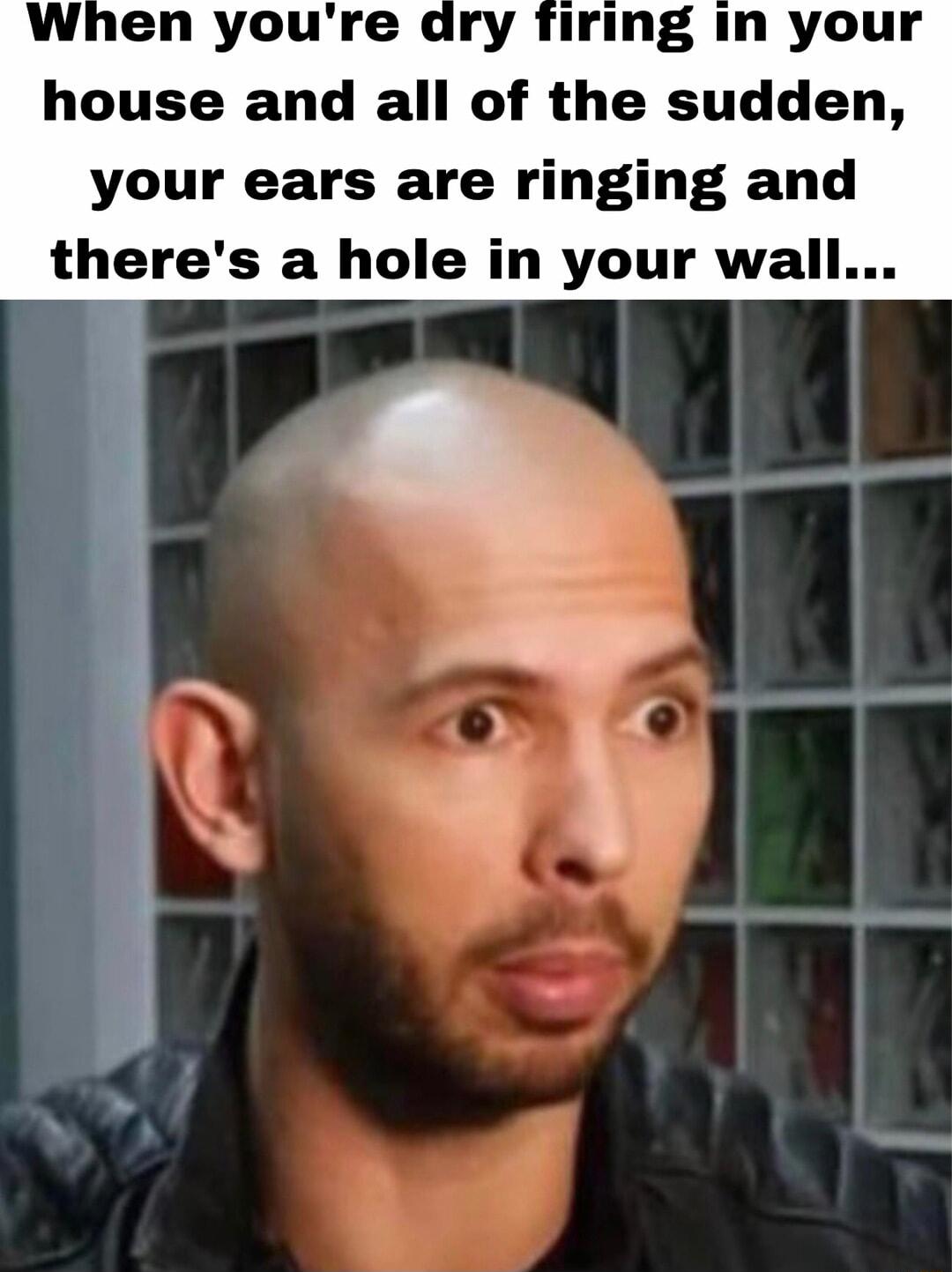 When youre dry firing in your house and all of the sudden your ears are ringing and theres a hole in your wall