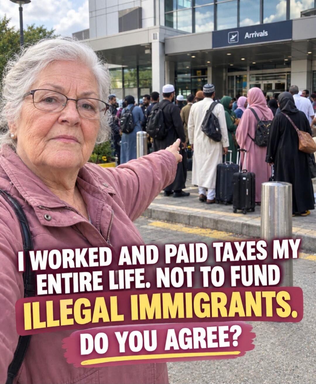 I WORKED AND PAID TAXES MY ENTIRE LIFE. NOT TO FUND ILLEGAL IMMIGRANTS. DO YOU AGREE? Arrivals
