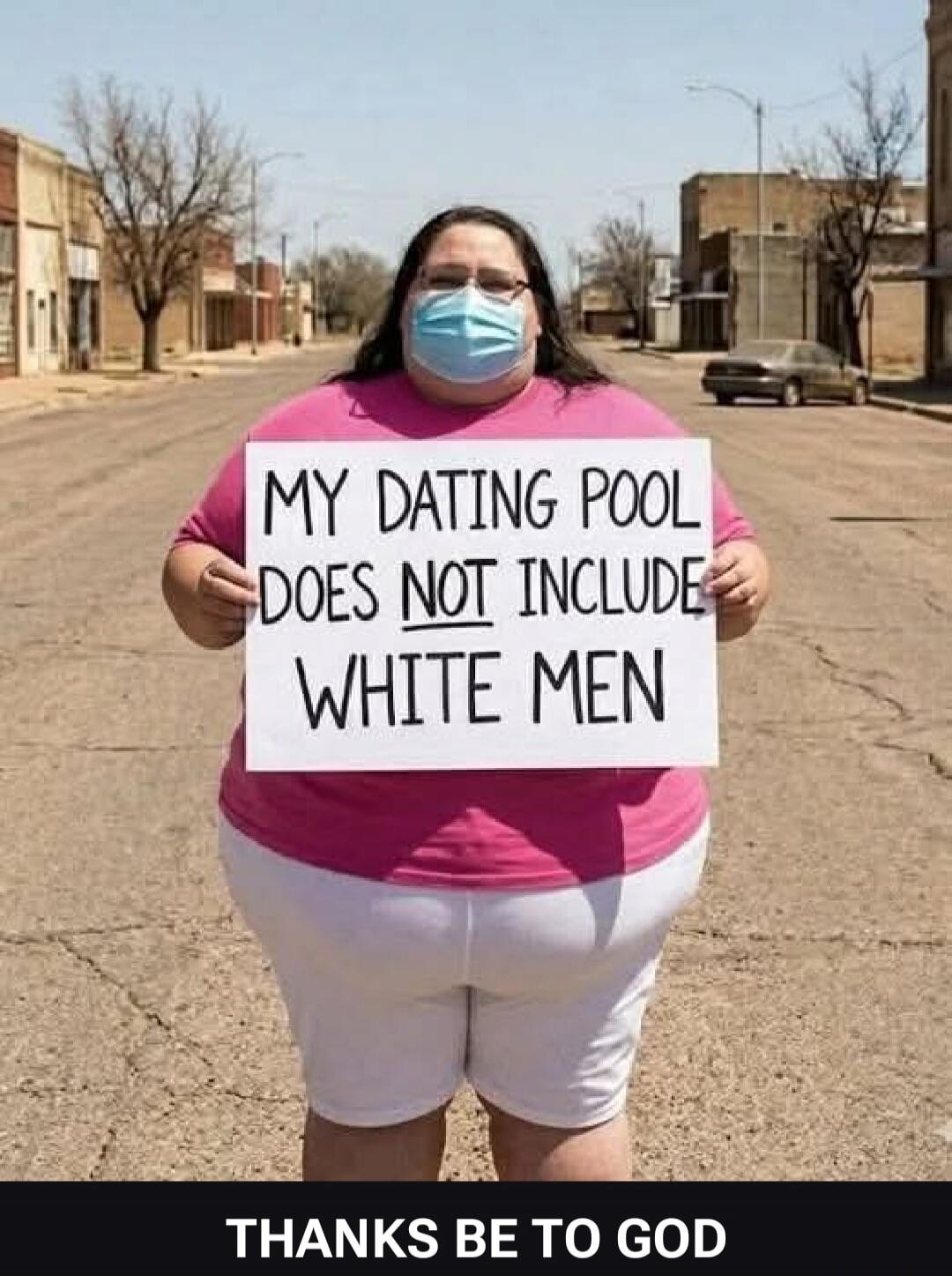 MY DATING POOL DOES NOT INCLUDE WHITE MEN THANKS BE TO GOD