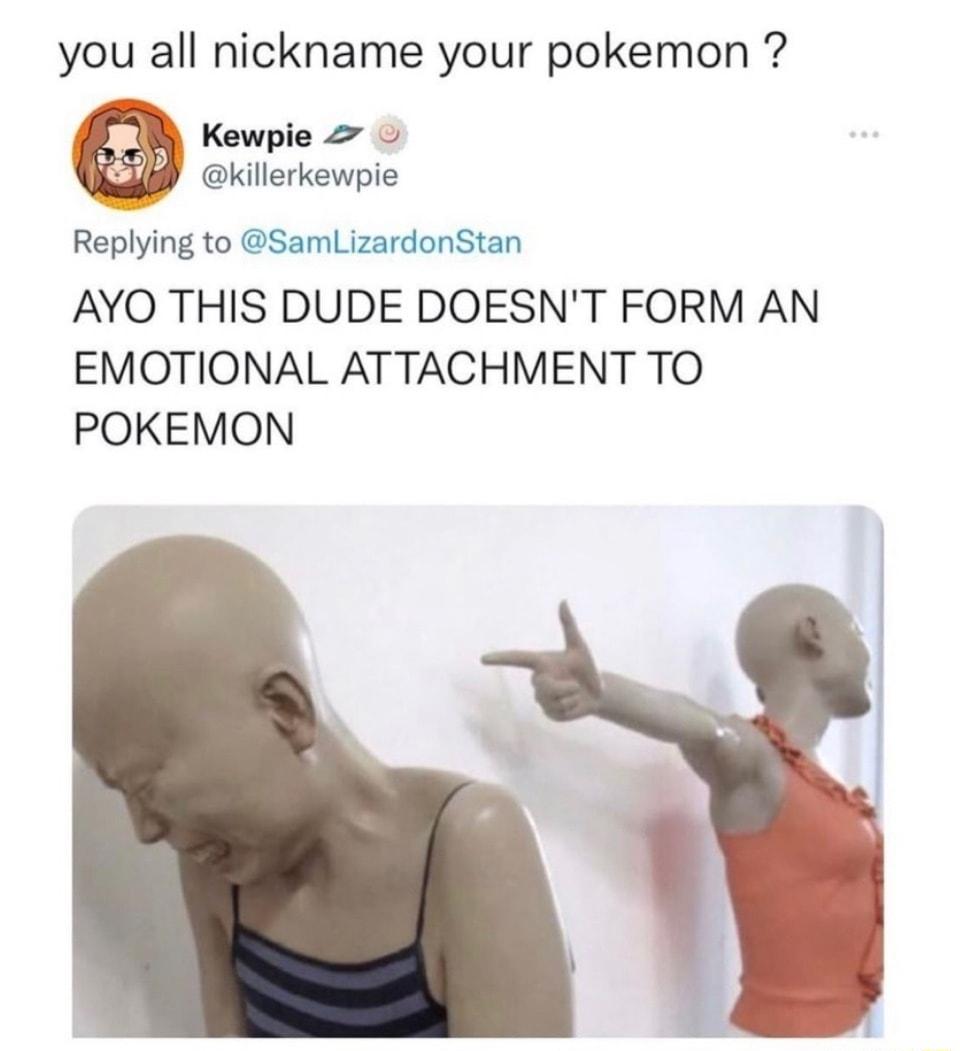 you all nickname your pokemon Kewpie killerkewpie Replying to SamLizardonStan AYO THIS DUDE DOESNT FORM AN EMOTIONAL ATTACHMENT TO POKEMON
