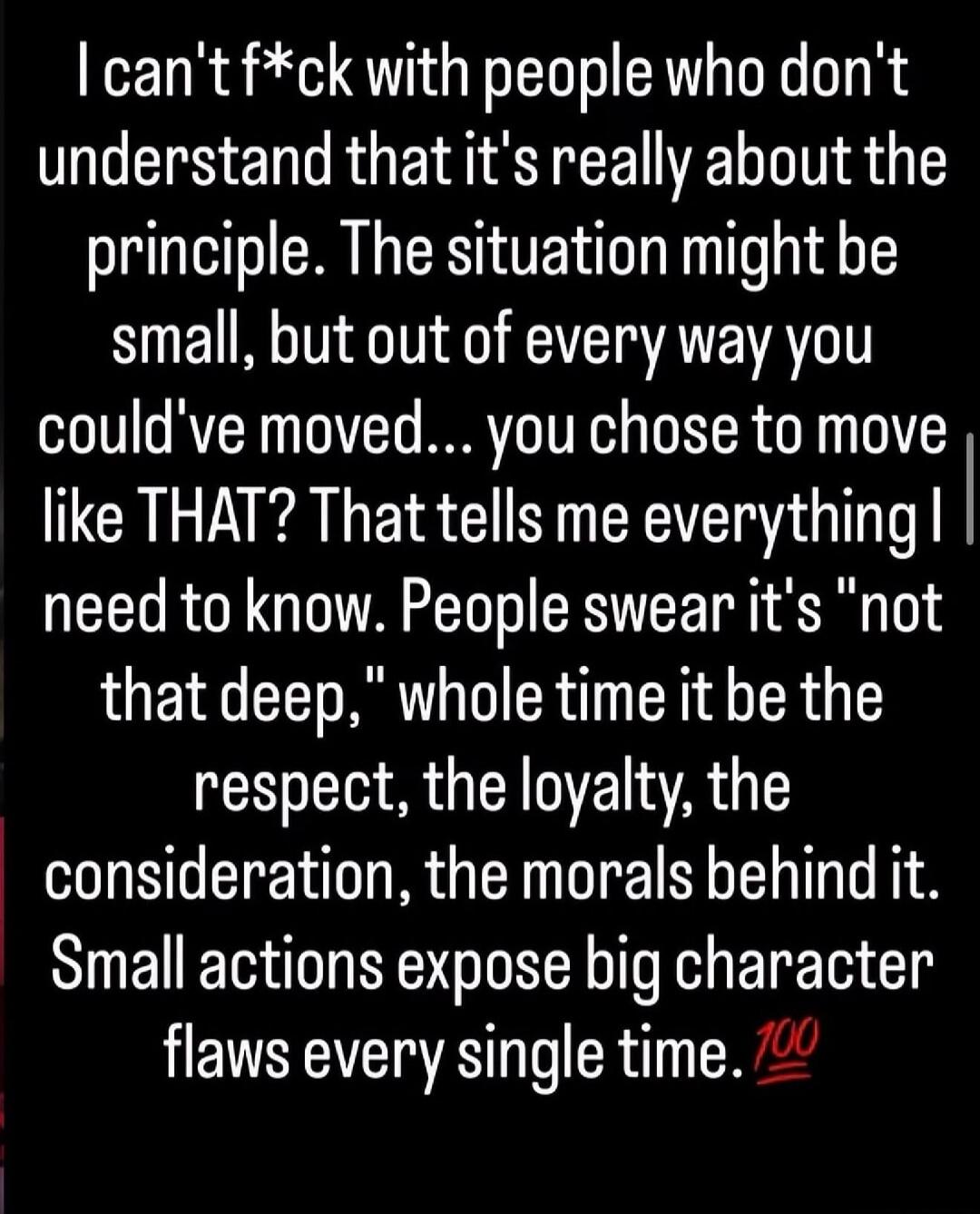I can't f*ck with people who don't understand that it's really about the principle. The situation might be small, but out of every way you could've moved... you chose to move like THAT? That tells me everything I need to know. People swear it's 