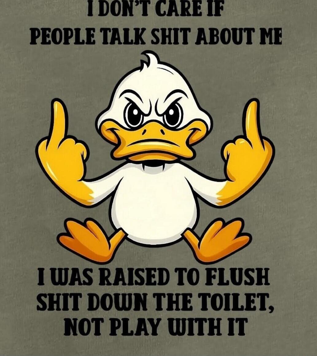 I DON'T CARE IF PEOPLE TALK SHIT ABOUT ME I WAS RAISED TO FLUSH SHIT DOWN THE TOILET, NOT PLAY WITH IT