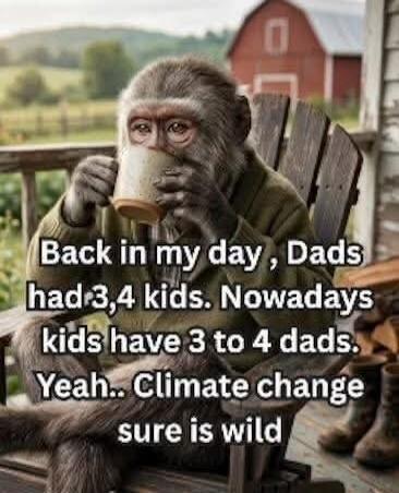 Back in my day, Dads had 3,4 kids. Nowadays kids have 3 to 4 dads. Yeah.. Climate change sure is wild