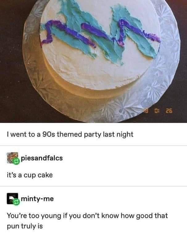 went to a 90s themed party last night B piesandfalcs its a cup cake Bminty me Youre too young if you dont know how good that pun truly is