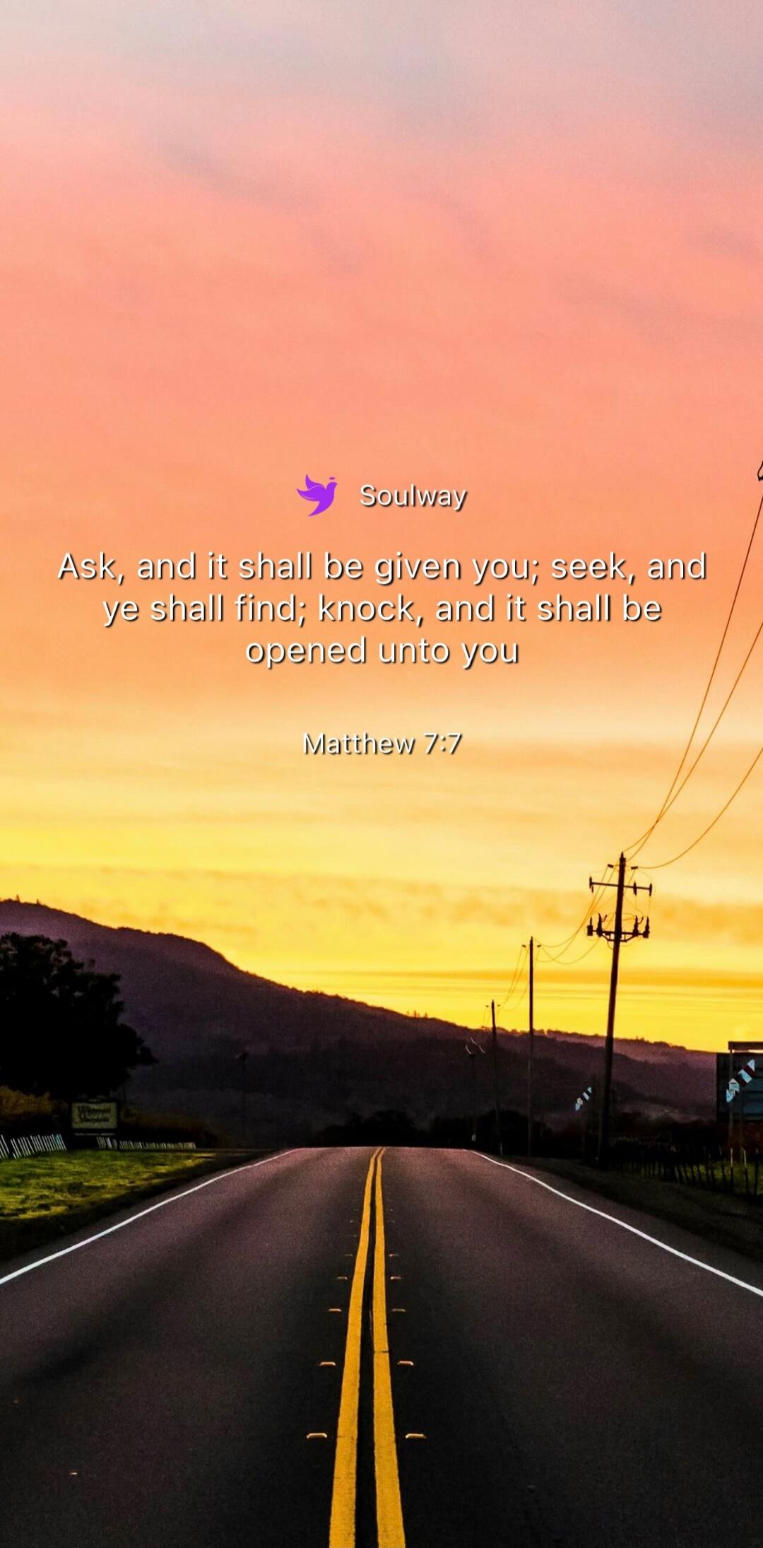Soulway Ask, and it shall be given you; seek, and ye shall find; knock, and it shall be opened unto you Matthew 7:7