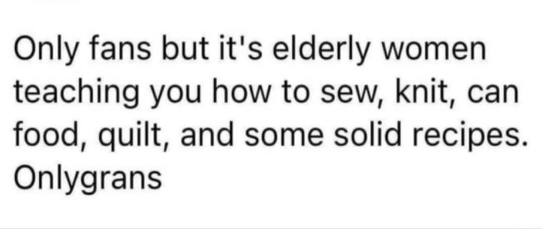 Only fans but its elderly women teaching you how to sew knit can food quilt and some solid recipes Onlygrans