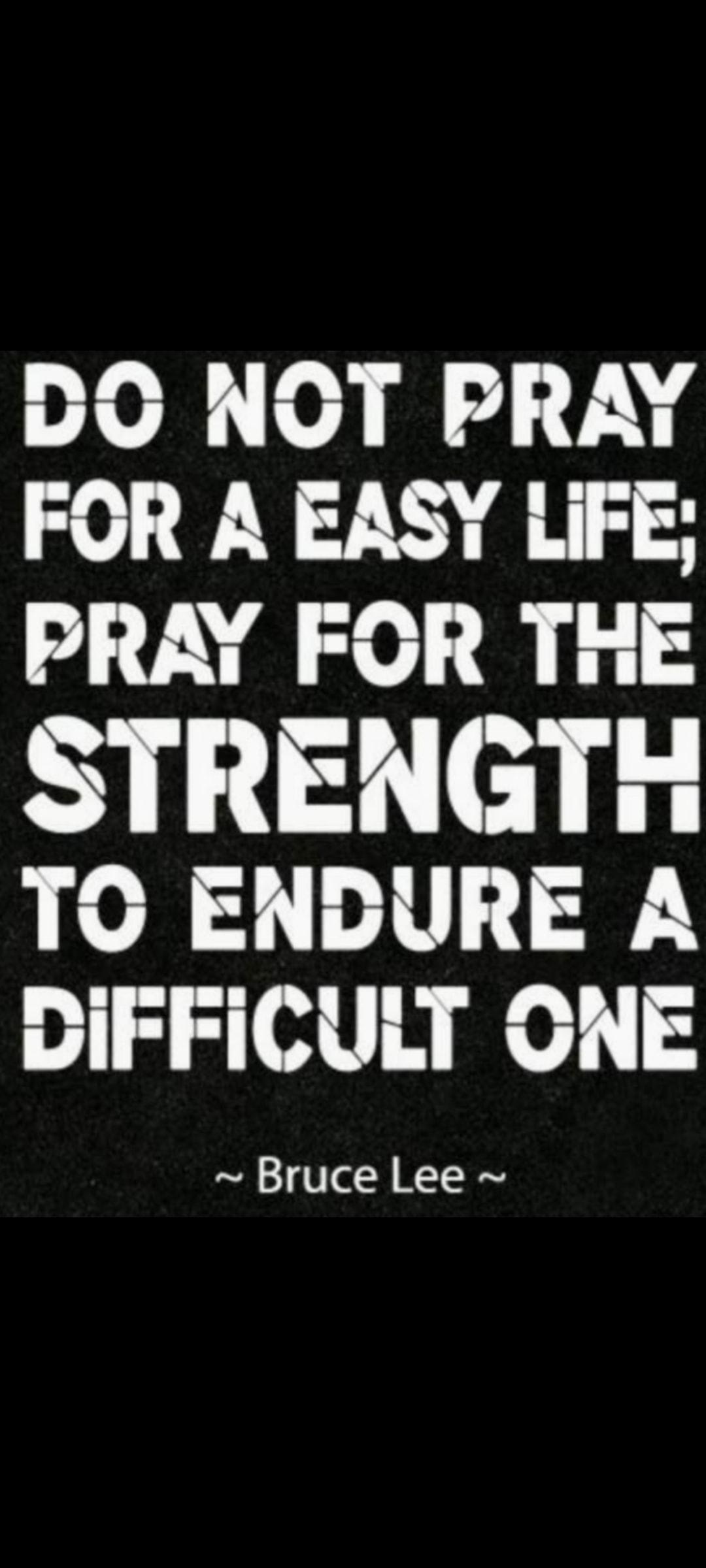 DO NOT PRAY FOR A EASY LiFE PRAY FOR THE SIL U TO ENDURE A DIFFICULT ONE Bruce Lee