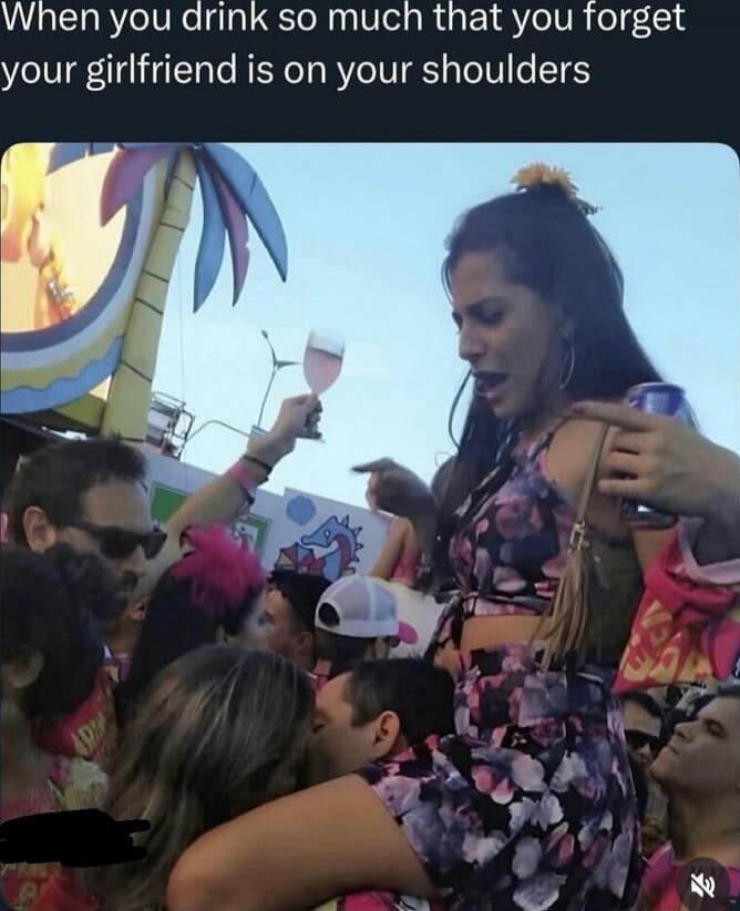 When you drink so much that you forget your girlfriend is on your shoulders