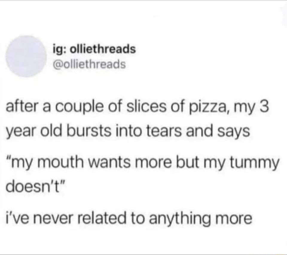 ig olliethreads olliethreads after a couple of slices of pizza my 3 year old bursts into tears and says my mouth wants more but my tummy doesnt ive never related to anything more