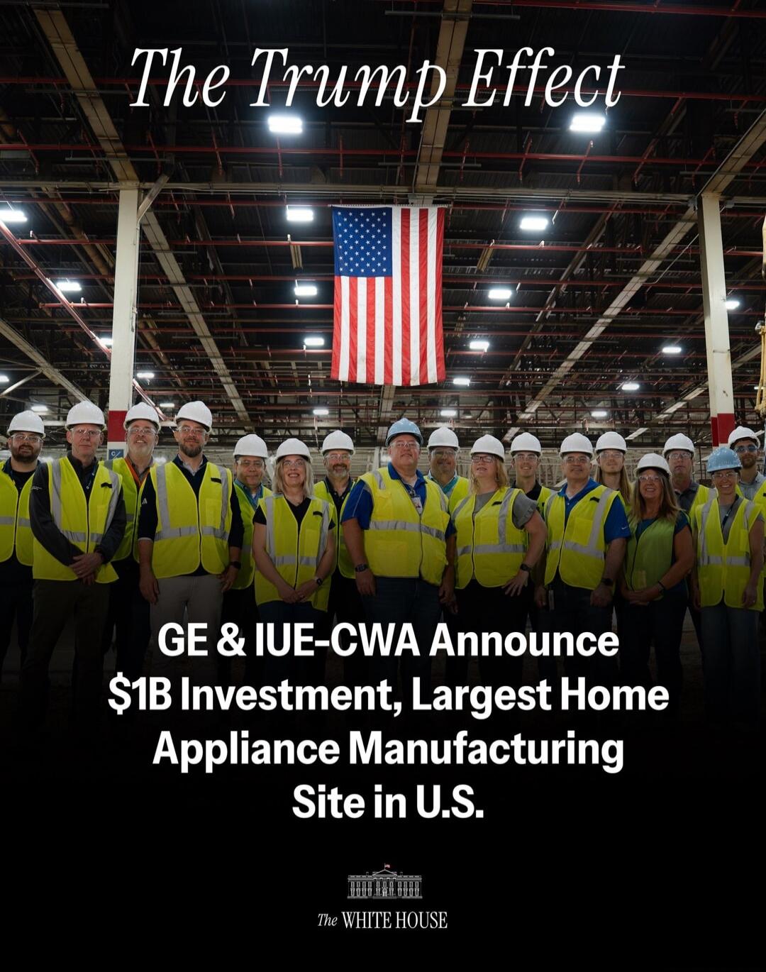 The Trump Effect GE & IUE-CWA Announce $1B Investment, Largest Home Appliance Manufacturing Site in U.S. THE WHITE HOUSE