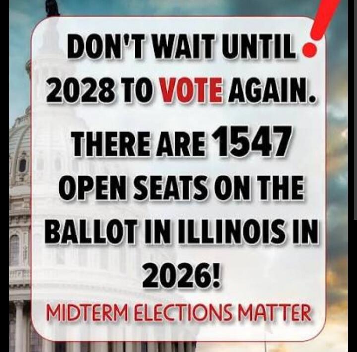 DON'T WAIT UNTIL 2028 TO VOTE AGAIN. THERE ARE 1547 OPEN SEATS ON THE BALLOT IN ILLINOIS IN 2026! MIDTERM ELECTIONS MATTER