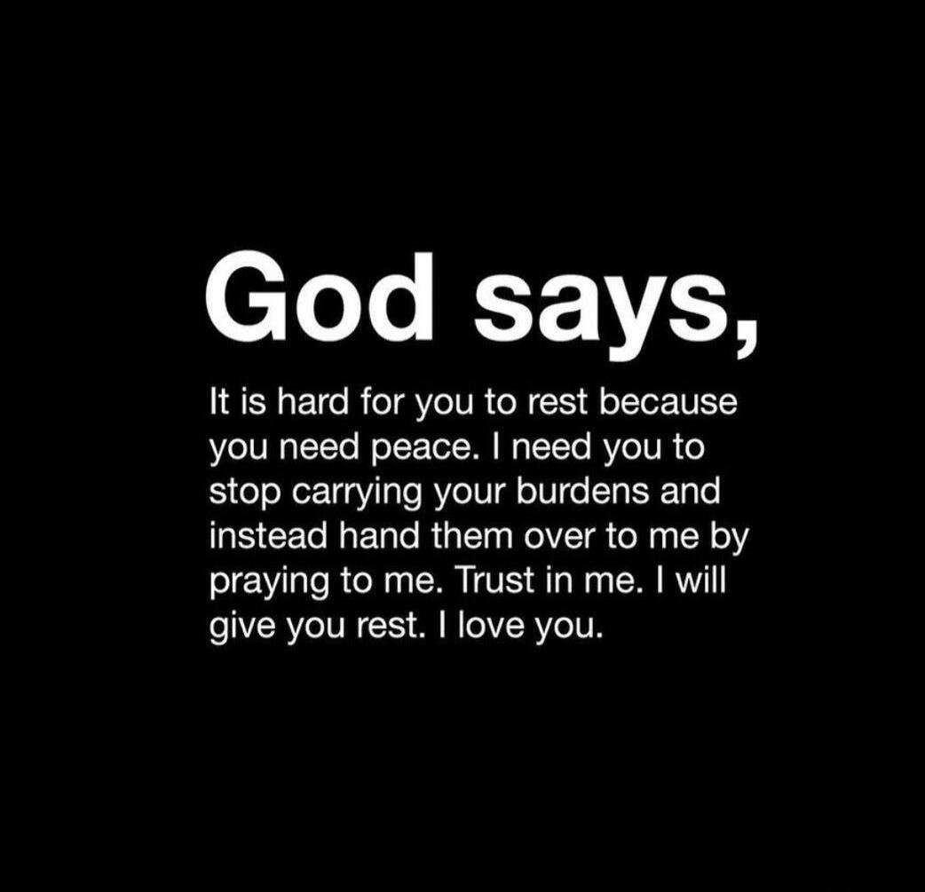 God says, It is hard for you to rest because you need peace. I need you to stop carrying your burdens and instead hand them over to me by praying to me. Trust in me, I will give you rest. I love you.