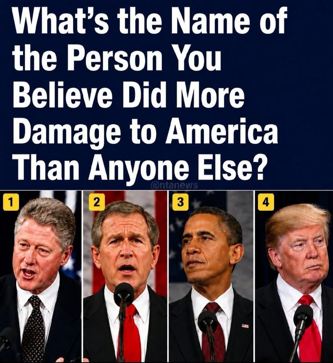 What's the Name of the Person You Believe Did More Damage to America Than Anyone Else? 1. Bill Clinton 2. George W. Bush 3. Barack Obama 4. Donald Trump