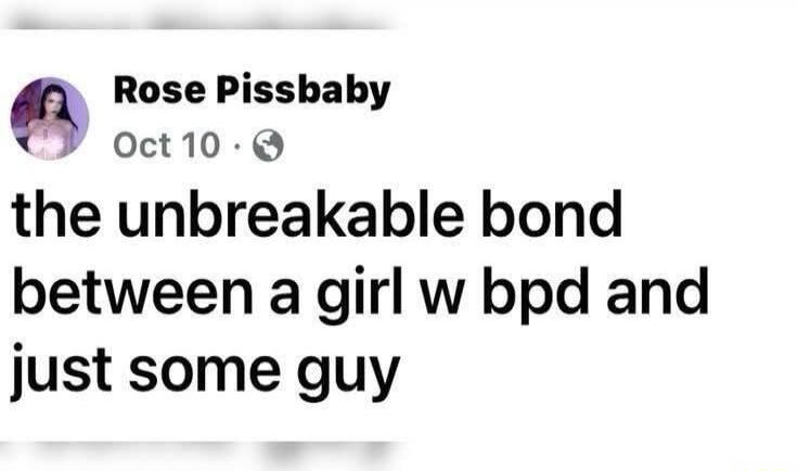 Rose Pissbaby Oct 10 · the unbreakable bond between a girl w bpd and just some guy