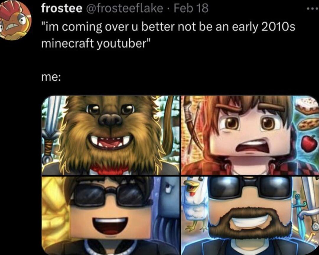 S frostee frosteeflake Feb 18 y im coming over u better not be an early 2010s minecraft youtuber