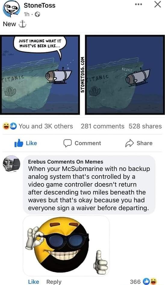 StoneToss L 4 h New 3 oL STONET0SSCOM O You and 3K others 281 comments 528 shares il Like D comment Share Erebus Comments On Memes When your McSubmarine with no backup analog system thats controlled by a video game controller doesnt return after descending two miles beneath the waves but thats okay because you had everyone sign a waiver before departing y 5 Like Reply