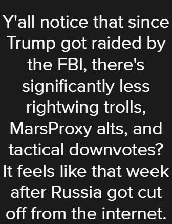Yall notice that since Trump got raided by the FBI theres S lelaliile gl VA LSS rightwing trolls MarsProxy alts and Yeti ors e oV 01V o 1Y4 18 S S CR EIRAVEEL after Russia got cut off from the internet Picsart