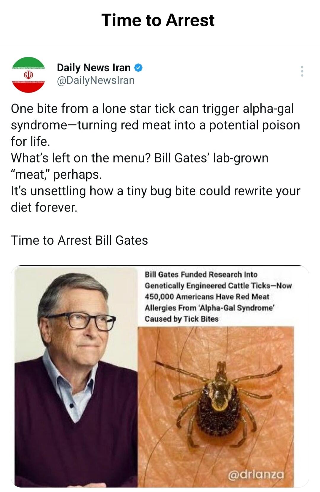 Time to Arrest. Daily News Iran @DailyNewsIran. One bite from a lone star tick can trigger alpha-gal syndrome—turning red meat into a potential poison for life. What's left on the menu? Bill Gates' lab-grown 