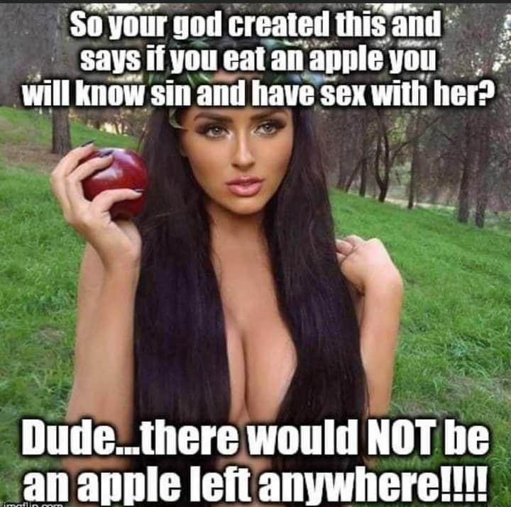 So your god lrealed mls anll s says if you eatan allllle you vnll know sin and havesex vmn her ilu r Dudethere would NOT be an anple left anywhere