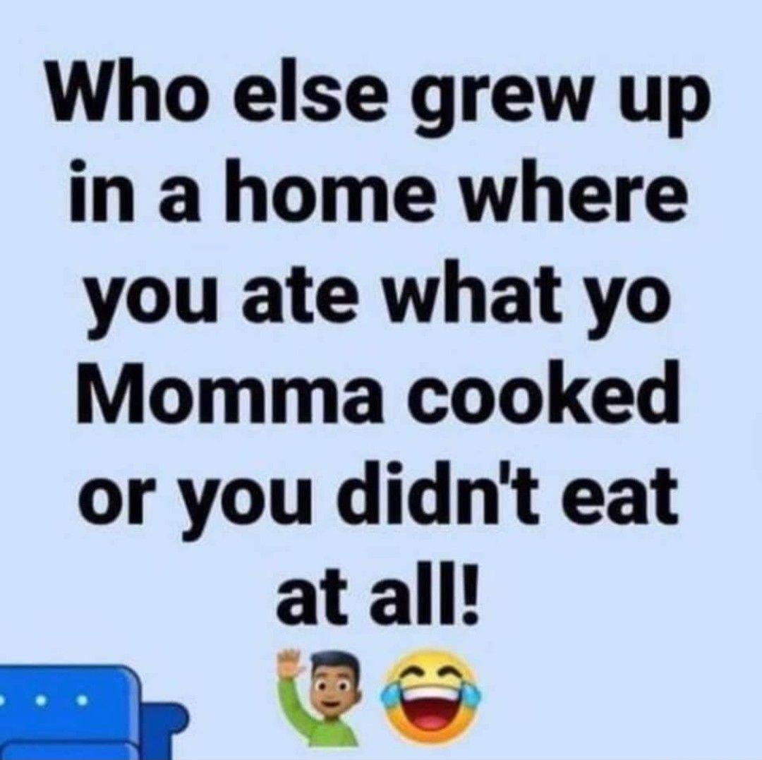 Who else grew up in a home where you ate what yo Momma cooked or you didnt eat at all Pe