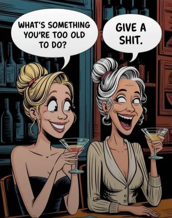 WHAT'S SOMETHING YOU'RE TOO OLD TO DO? GIVE A SHIT.