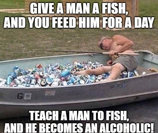 GIVEA MAN A FISH AND YOUFEED HIMFORA DAY x 2 S TEAGH A MAN TO FISH AND HE BECOMES AN ALCOHOLIC