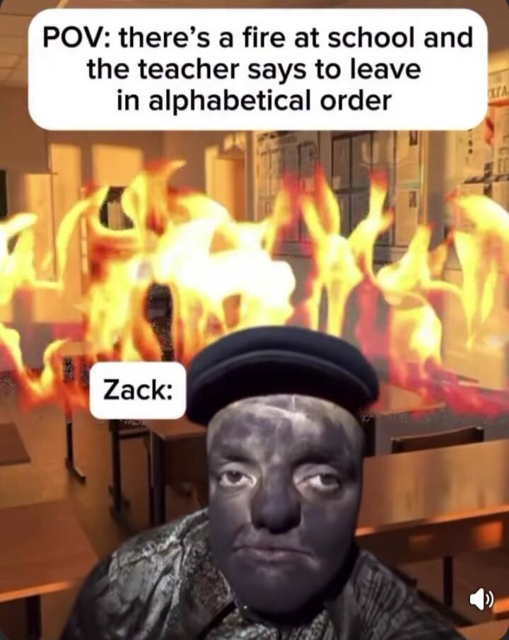 POV: there's a fire at school and the teacher says to leave in alphabetical order. Zack: