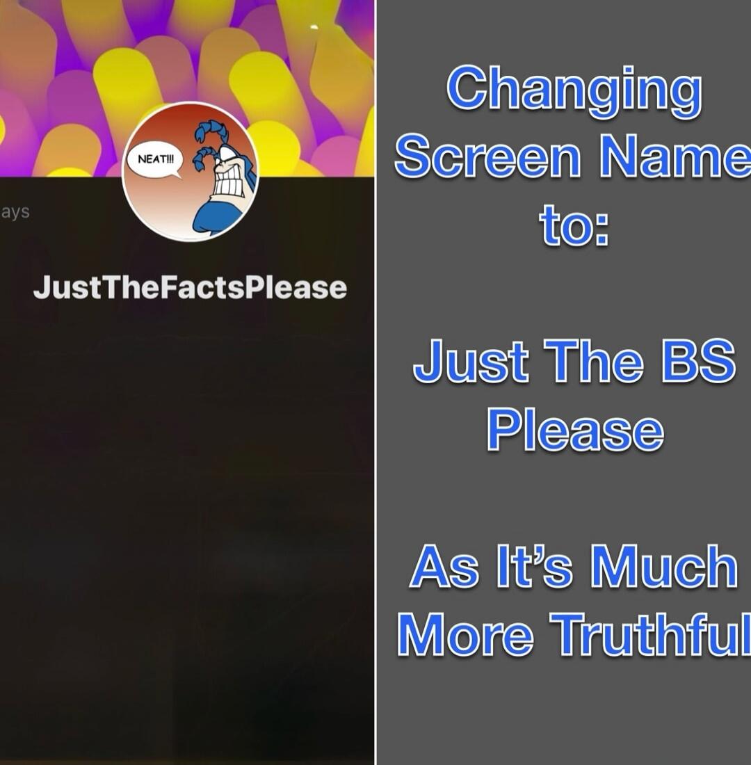 JustTheFactsPlease
Changing Screen Name to:
Just The BS Please
As It’s Much More Truthful
Session ID: 1065705.