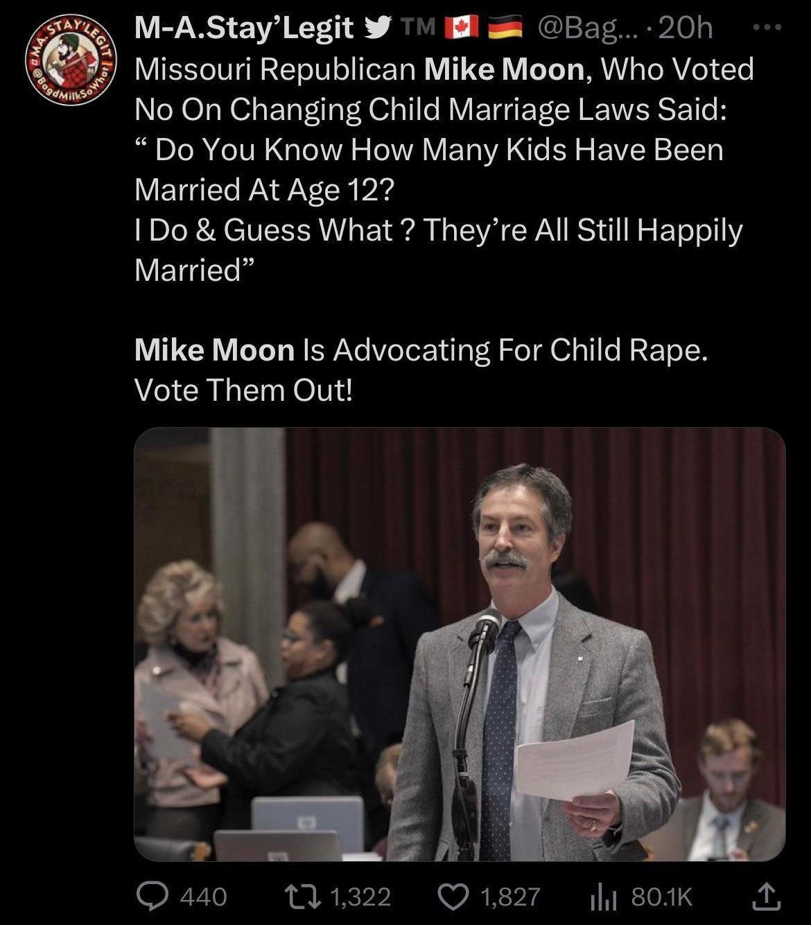 M AStayLegit W 71 il Bag 20h Missouri Republican Mike Moon Who Voted No On Changing Child Marriage Laws Said Do You Know How Many Kids Have Been Married At Age 122 1 Do Guess What Theyre All Still Happily LEIGER Mike Moon Is Advocating For Child Rape NCICRLE el Q440 MI1322 Q18277 lisoK