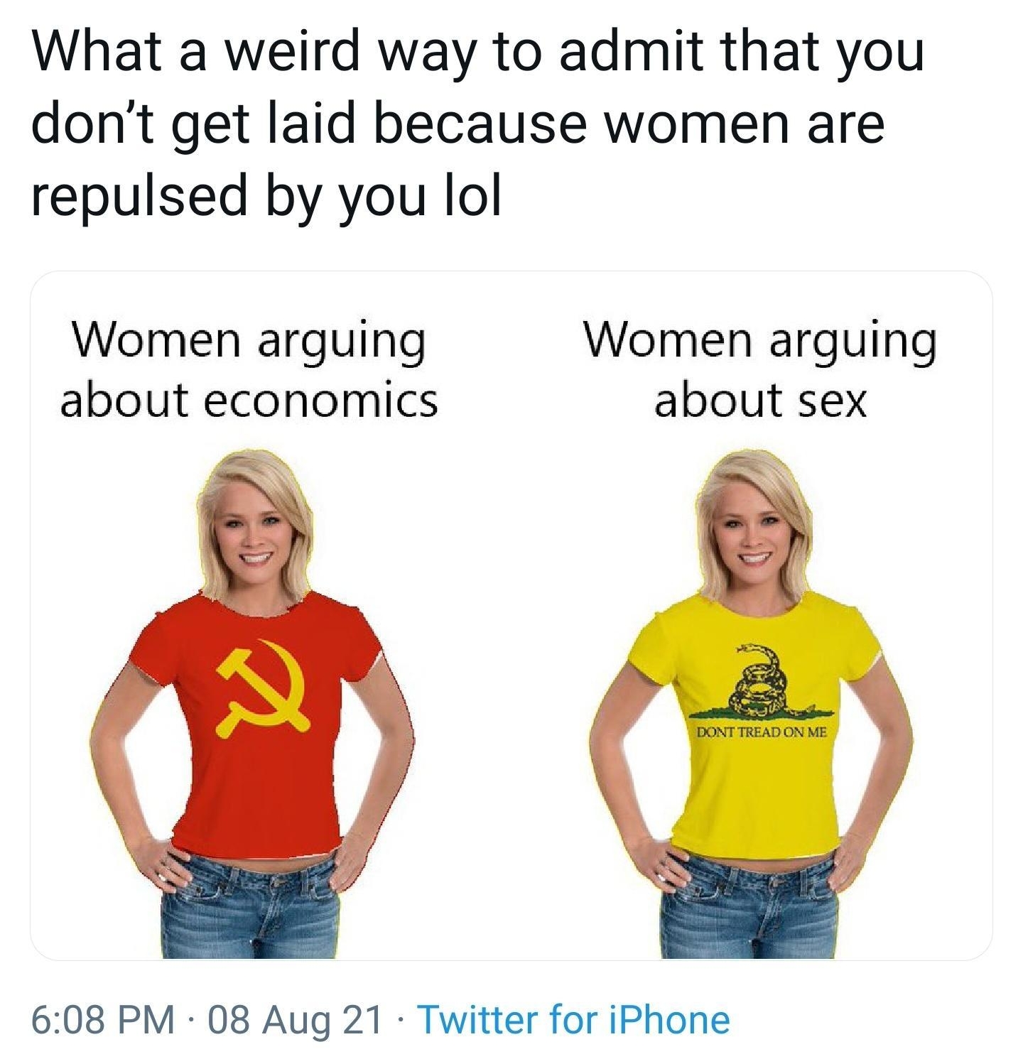 What a weird way to admit that you dont get laid because women are repulsed by you lol Women arguing Women arguing about economics about sex 608 PM 08 Aug 21 Twitter for iPhone