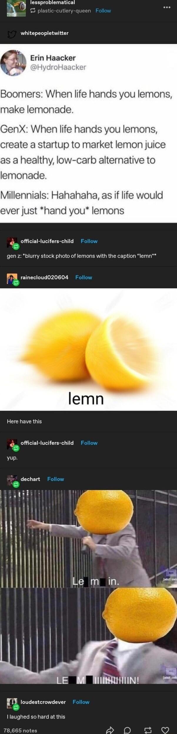 T ramaes whitepeopletwitter Errn Haeuker Boomers When life hands you lemons make lemonade GenX When life hands you lemons create a startup to market lemon juice as a healthy low carb alternative to lemonade Millennials Hahahaha as if life would ever just hand you lemons official lucifers child Follow gen zblurry stock photo of lemons with the caption lemn rainecloud020604 Follow Here have this _ o