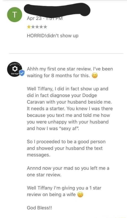 s ok HORRIDdidnt show up e Ahhh my first one star review Ive been waiting for 8 months for this Well Tiffany did in fact show up and did in fact diagnose your Dodge Caravan with your husband beside me It needs a starter You knew was there because you text me and told me how you were unhappy with your husband and how was sexy af So proceeded to be a good person and showed your husband the text mess