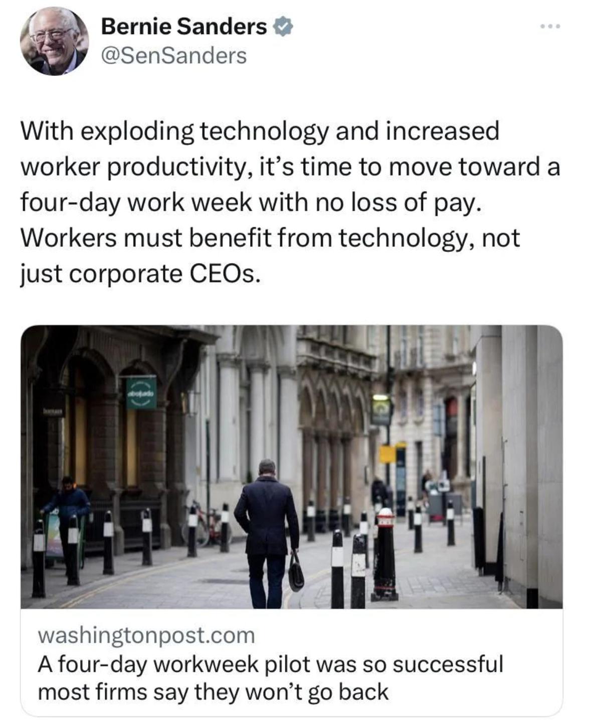 Bernie Sanders SenSanders With exploding technology and increased worker productivity its time to move toward a four day work week with no loss of pay Workers must benefit from technology not just corporate CEOs washingtonpostcom A four day workweek pilot was so successful most firms say they wont go back