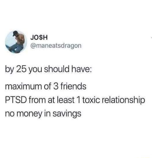 JOSH maneatsdragon by 25 you should have maximum of 3 friends PTSD from at least 1 toxic relationship no money in savings