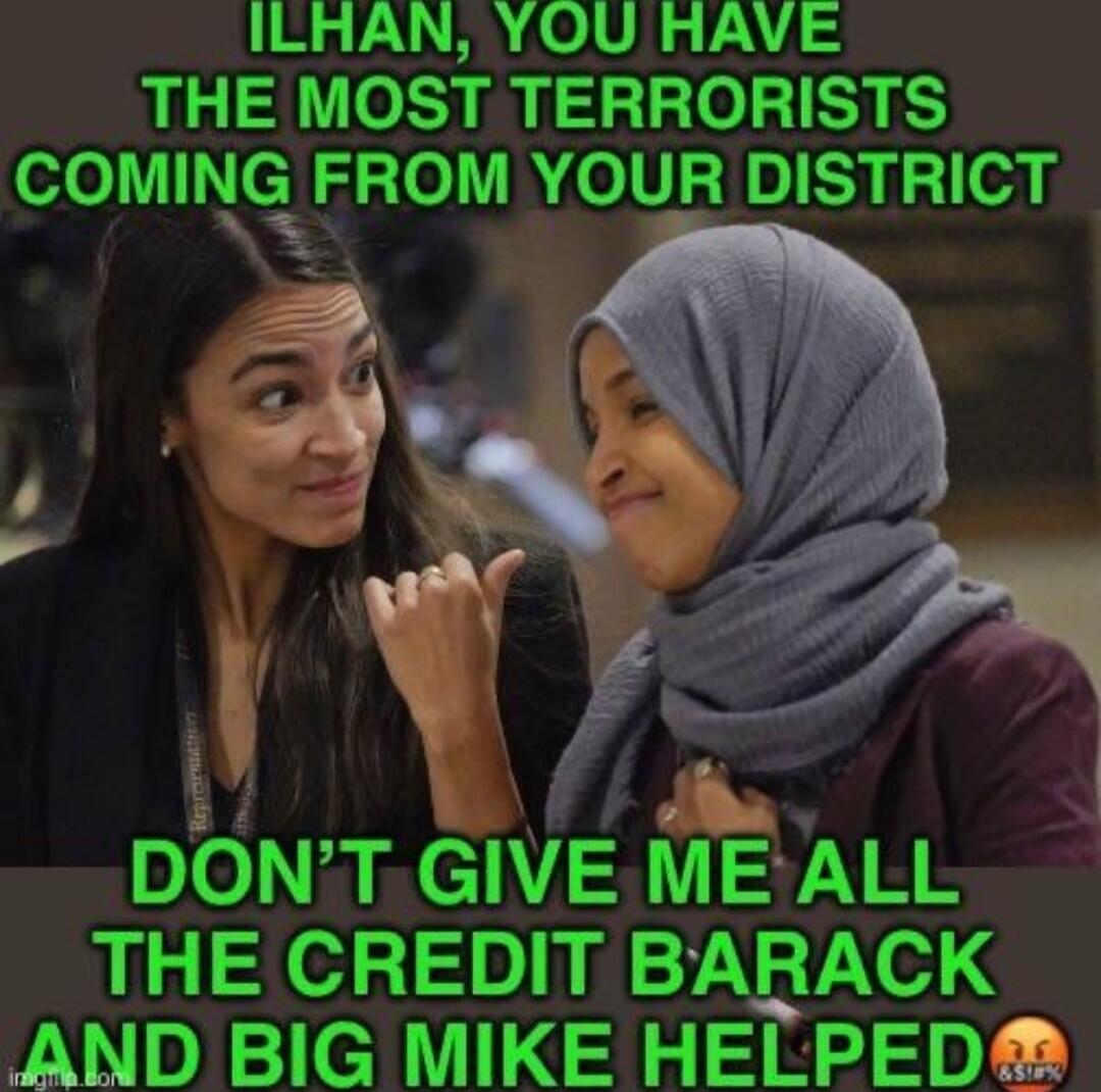 Ilhan, you have the most terrorists coming from your district. Don't give me all the credit, Barack and Big Mike helped.