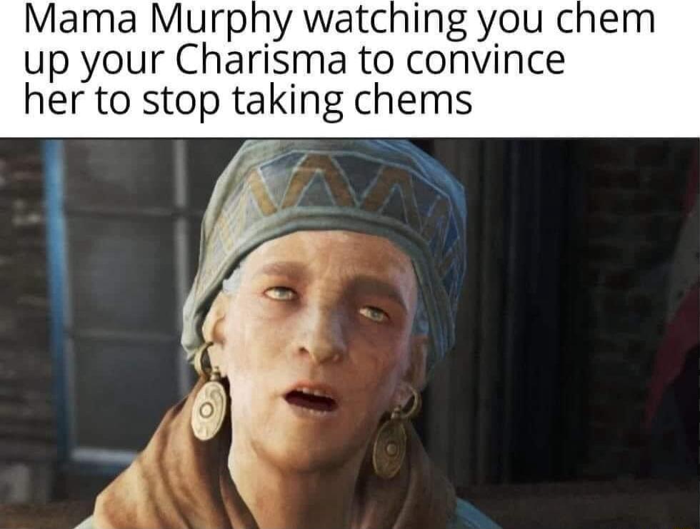 Mama Murphy watching you chem up your Charisma to convince her to stop taking chems N 0